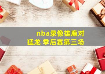 nba录像雄鹿对猛龙 季后赛第三场